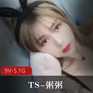高颜值网红TS粥粥作品集，9个视频5.1G，前列腺玩法不容错过