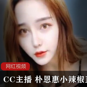 小辣椒直播女主播（朴恩惠）盛世美颜诱人身材，堪比范冰冰【5.34G】