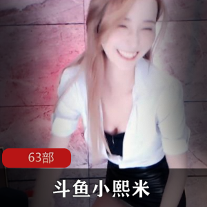 斗鱼高颜值主播（小熙米）腰肢柔软纤细，给力热舞，63部内部视频