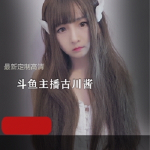 精选斗鱼主播古川kagura 最新定制