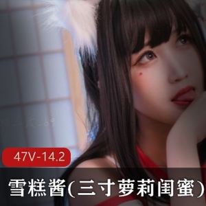 超人气妹子雪糕酱最新合集47V14.2G，萌妹子闺蜜，白丝长腿诱惑